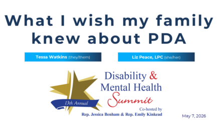 What I wish my family knew about PDA featuring Tessa Watkins (they/them) and Liz Peace (she/her), LPC, for the 13th annual Disability & Mental Health Summit co-hosted by Rep. Jessica Benham and Rep. Emily Kinkead. May 7, 2026.